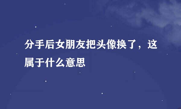 分手后女朋友把头像换了,这属于什么意思