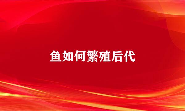 鱼如何繁殖后代