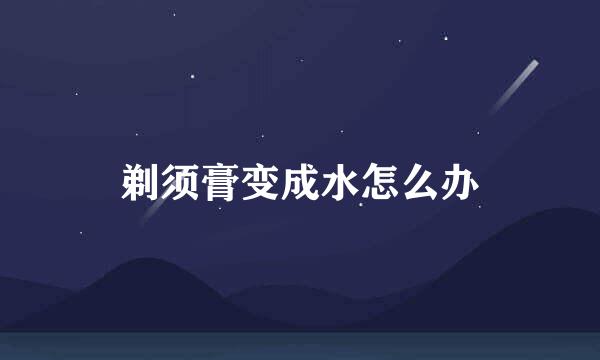 剃须膏变成水怎么办