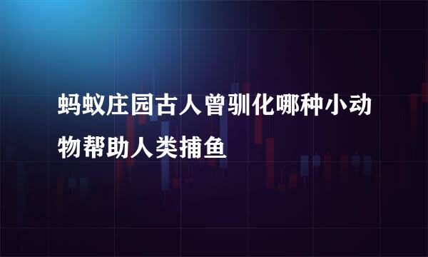 蚂蚁庄园古人曾驯化哪种小动物帮助人类捕鱼