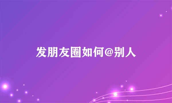 发朋友圈如何@别人