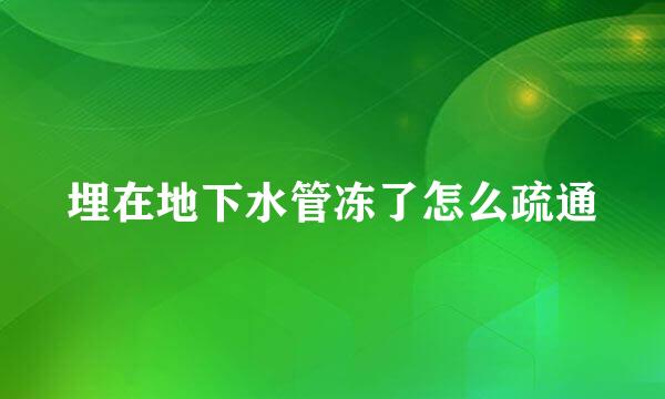 埋在地下水管冻了怎么疏通