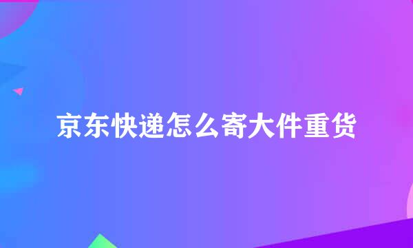 京东快递怎么寄大件重货