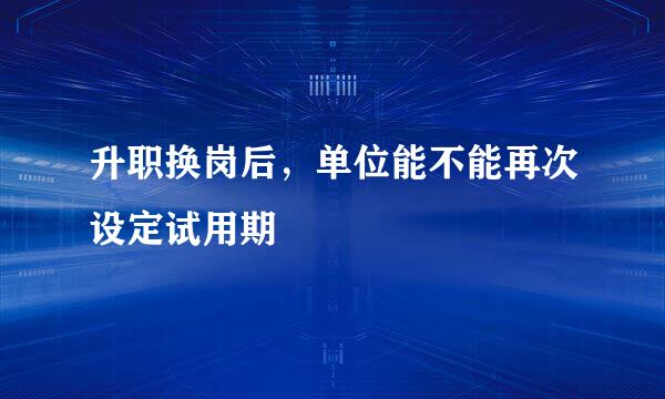 升职换岗后，单位能不能再次设定试用期