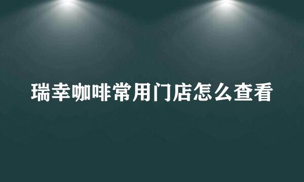 瑞幸咖啡常用门店怎么查看