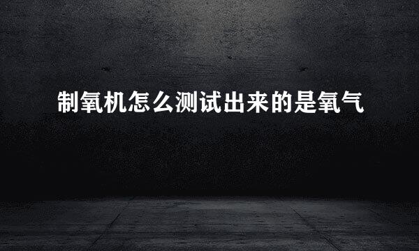 制氧机怎么测试出来的是氧气