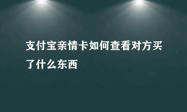 支付宝亲情卡如何查看对方买了什么东西