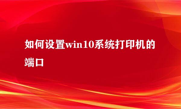 如何设置win10系统打印机的端口