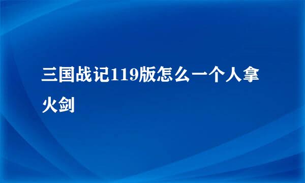 三国战记119版怎么一个人拿火剑