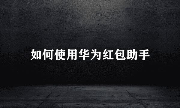 如何使用华为红包助手