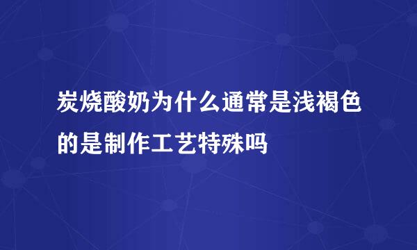 炭烧酸奶为什么通常是浅褐色的是制作工艺特殊吗