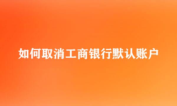 如何取消工商银行默认账户
