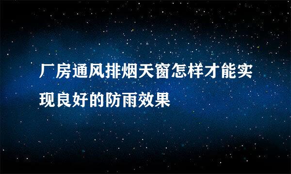 厂房通风排烟天窗怎样才能实现良好的防雨效果