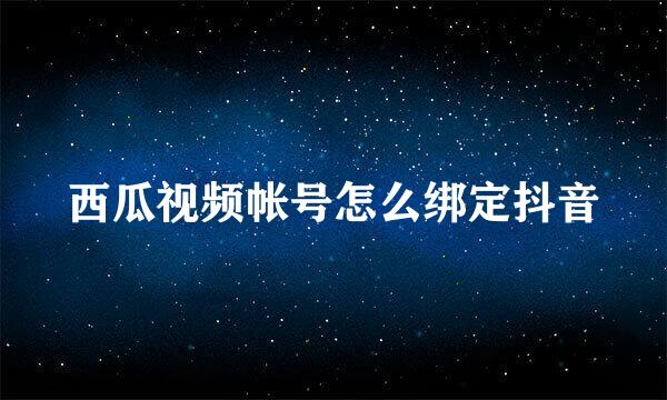 西瓜视频帐号怎么绑定抖音