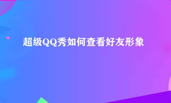超级QQ秀如何查看好友形象