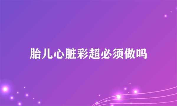 胎儿心脏彩超必须做吗