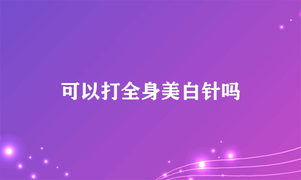 可以打全身美白针吗