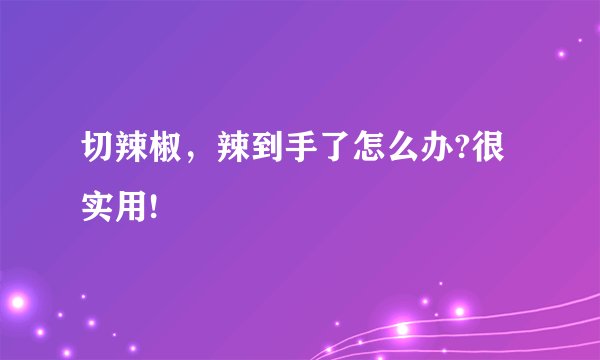 切辣椒，辣到手了怎么办?很实用!