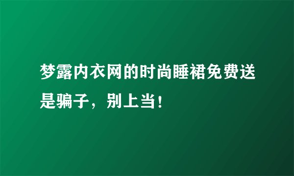 梦露内衣网的时尚睡裙免费送是骗子，别上当！