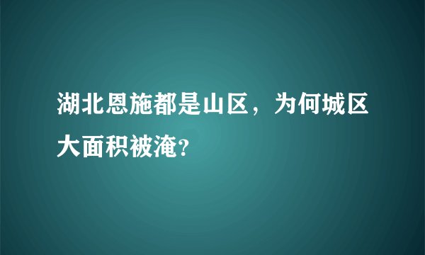 湖北恩施都是山区，为何城区大面积被淹？