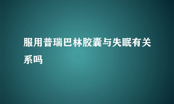 服用普瑞巴林胶囊与失眠有关系吗