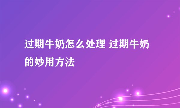过期牛奶怎么处理 过期牛奶的妙用方法