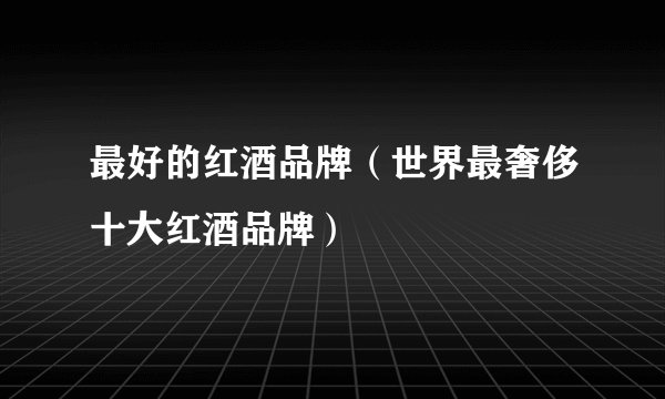 最好的红酒品牌（世界最奢侈十大红酒品牌）
