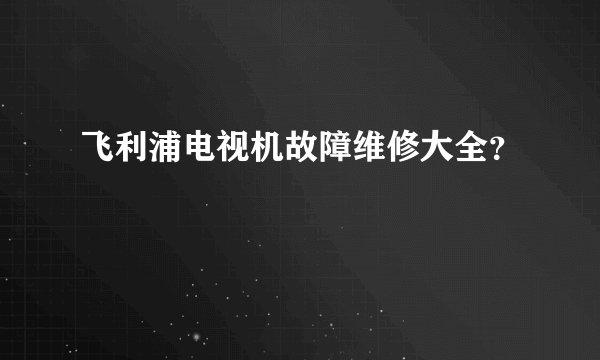飞利浦电视机故障维修大全？
