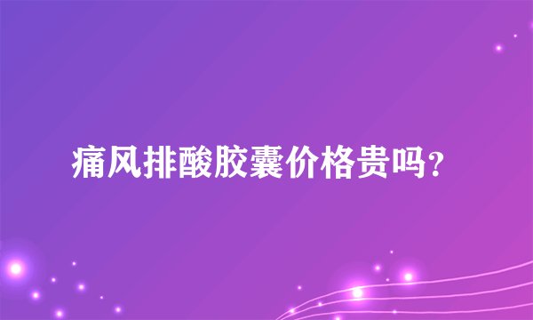 痛风排酸胶囊价格贵吗？