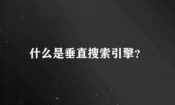 什么是垂直搜索引擎？