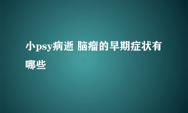小psy病逝 脑瘤的早期症状有哪些