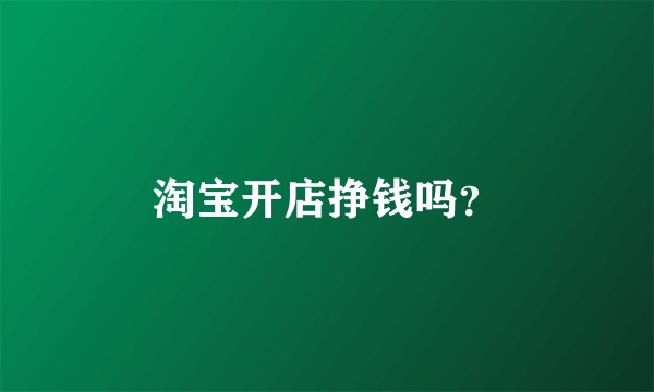 淘宝开店挣钱吗？