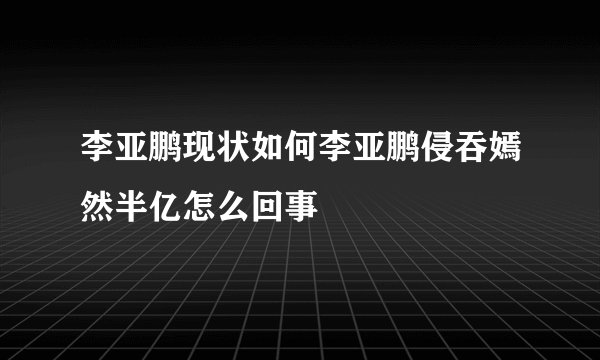 李亚鹏现状如何李亚鹏侵吞嫣然半亿怎么回事