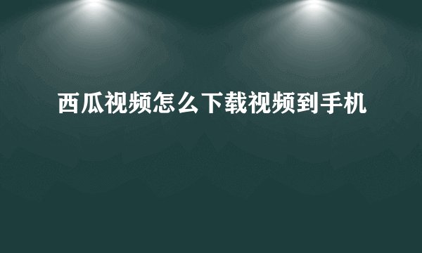 西瓜视频怎么下载视频到手机