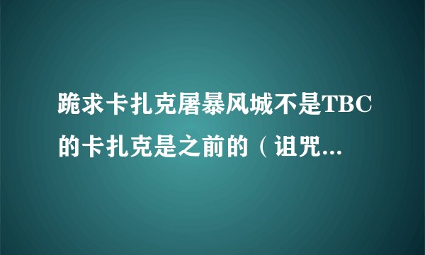 跪求卡扎克屠暴风城不是TBC的卡扎克是之前的（诅咒之地的）。不要3MIN的谢谢！