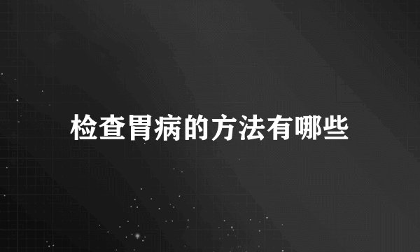 检查胃病的方法有哪些