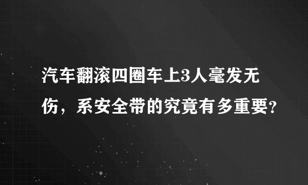汽车翻滚四圈车上3人毫发无伤，系安全带的究竟有多重要？