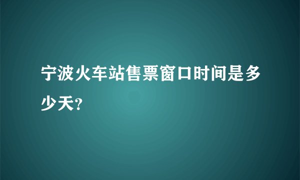 宁波火车站售票窗口时间是多少天？