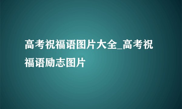 高考祝福语图片大全_高考祝福语励志图片