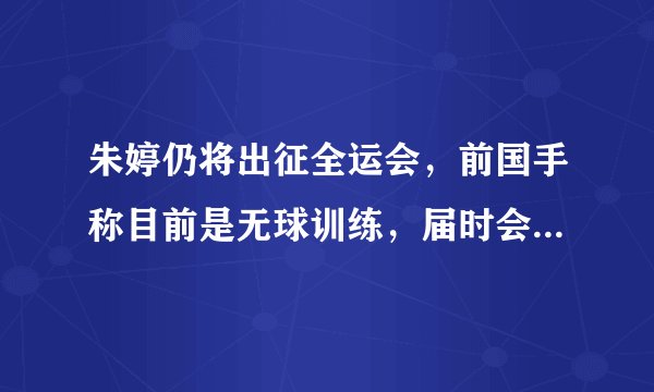 朱婷仍将出征全运会,前国手称目前是无球训练,届时会非常慎重