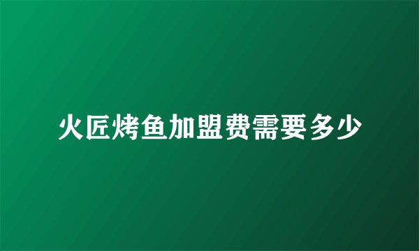火匠烤鱼加盟费需要多少