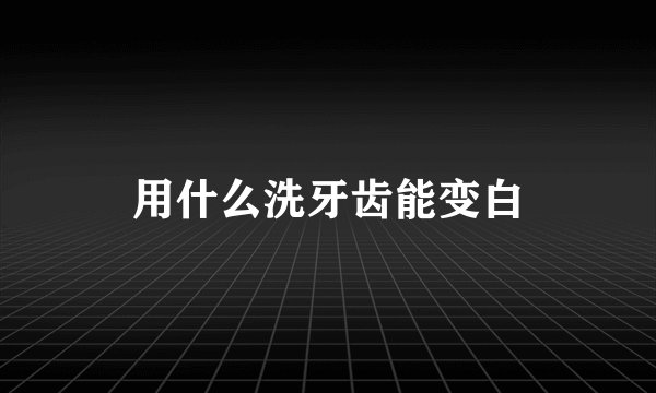 用什么洗牙齿能变白