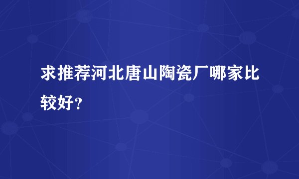 求推荐河北唐山陶瓷厂哪家比较好？