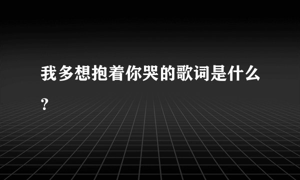 我多想抱着你哭的歌词是什么？