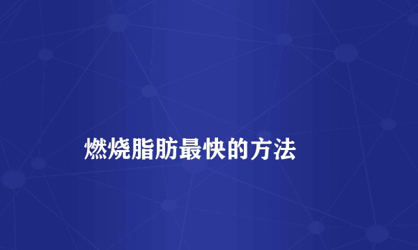 
    燃烧脂肪最快的方法
  