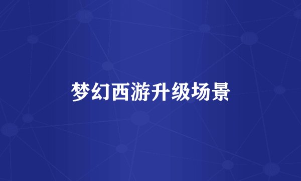 梦幻西游升级场景