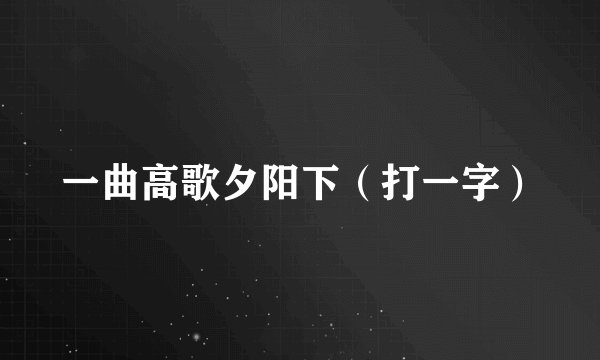 一曲高歌夕阳下（打一字）