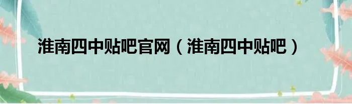 淮南四中贴吧官网（淮南四中贴吧）