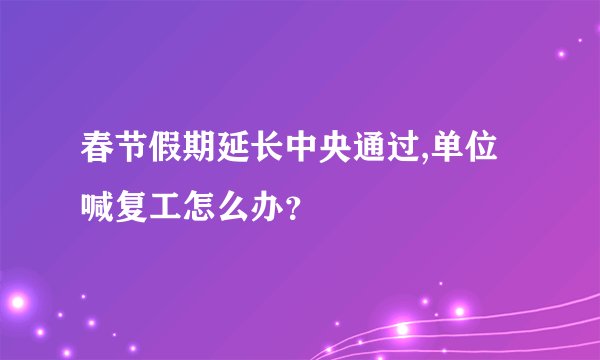 春节假期延长中央通过,单位喊复工怎么办？