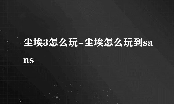 尘埃3怎么玩-尘埃怎么玩到sans